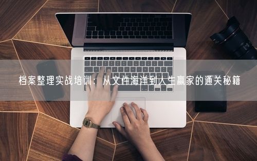 档案整理实战培训：从文件海洋到人生赢家的通关秘籍