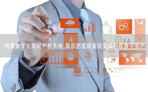 档案数字化知识产权系统 帮你把纸质家底变成合规数字资产