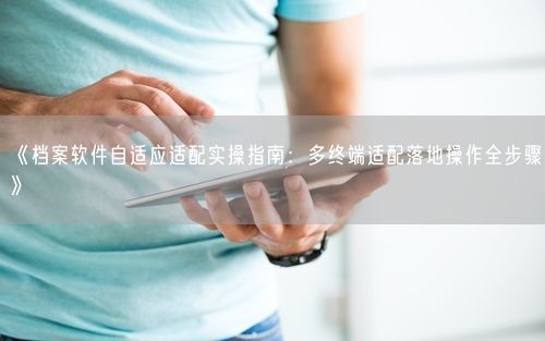 《档案软件自适应适配实操指南：多终端适配落地操作全步骤》