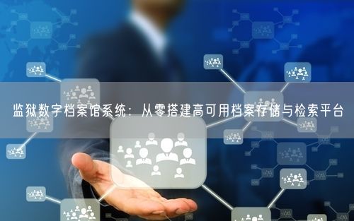 监狱数字档案馆系统:从零搭建高可用档案存储与检索平台