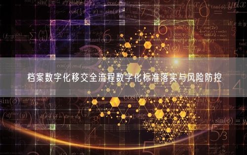 档案数字化移交全流程数字化标准落实与风险防控