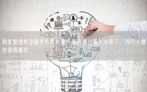 档案整理特急服务收费标准：别再被当冤大头宰了，内行人教你省钱避坑