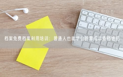 档案免费档案利用培训：普通人也能学会的零成本查档绝招